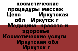 косметические процедуры массаж › Цена ­ 800 - Иркутская обл., Иркутск г. Медицина, красота и здоровье » Косметические услуги   . Иркутская обл.,Иркутск г.